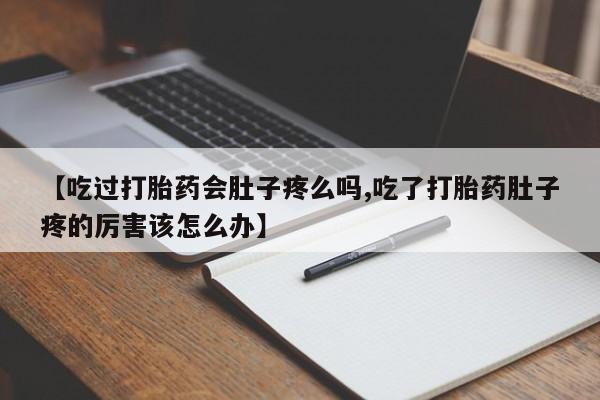 堕胎药咨询购买【吃过打胎药会肚子疼么吗,吃了打胎药肚子疼的厉害该怎么办】