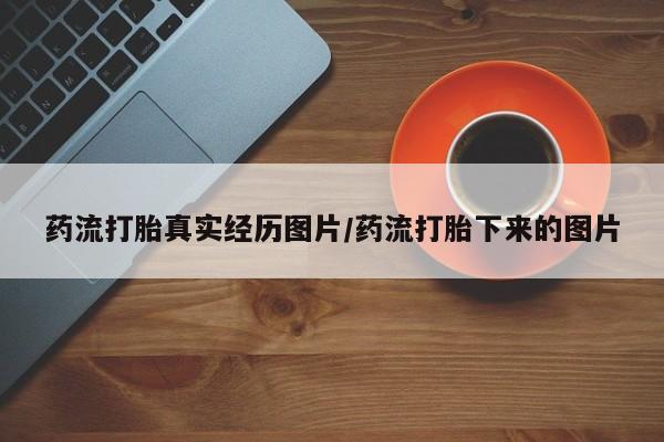 堕胎药咨询购买药流打胎真实经历图片/药流打胎下来的图片