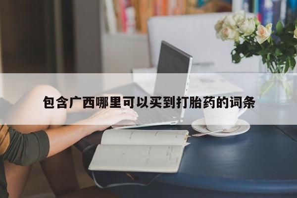 堕胎药咨询购买包含广西哪里可以买到打胎药的词条