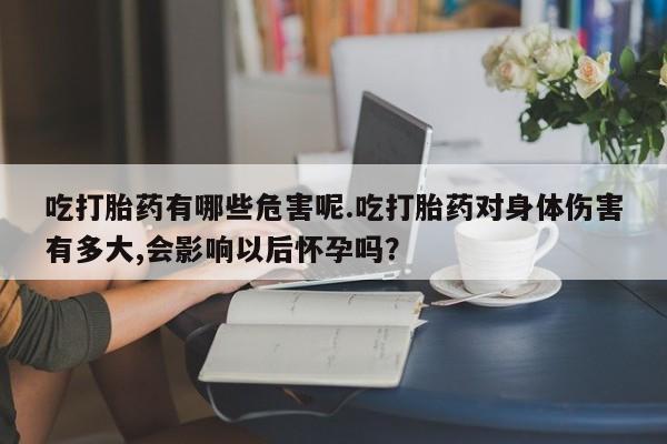 堕胎药咨询购买吃打胎药有哪些危害呢.吃打胎药对身体伤害有多大,会影响以后怀孕吗？