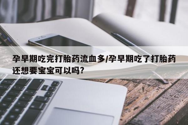 堕胎药咨询购买孕早期吃完打胎药流血多/孕早期吃了打胎药还想要宝宝可以吗?