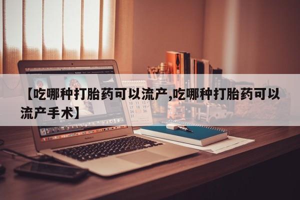 堕胎药咨询购买【吃哪种打胎药可以流产,吃哪种打胎药可以流产手术】