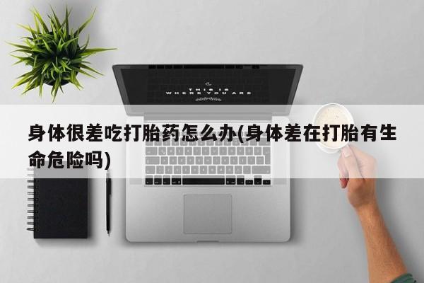 堕胎药咨询购买身体很差吃打胎药怎么办(身体差在打胎有生命危险吗)